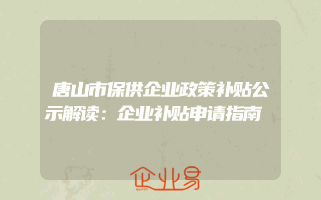 唐山市保供企业政策补贴公示解读：企业补贴申请指南