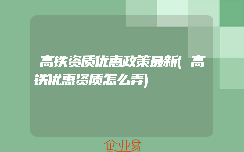 高铁资质优惠政策最新(高铁优惠资质怎么弄)