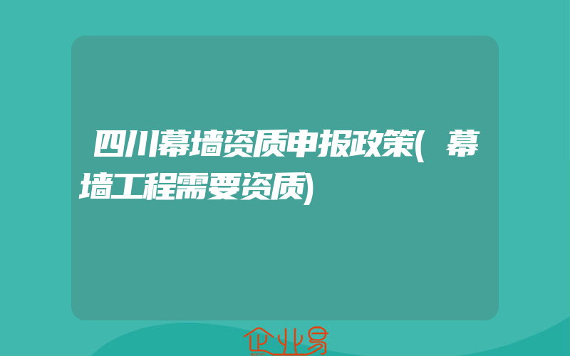 四川幕墙资质申报政策(幕墙工程需要资质)