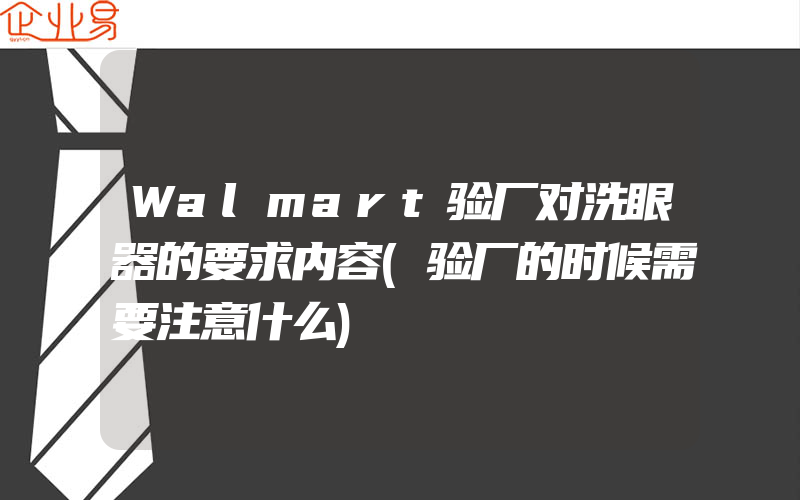 Walmart验厂对洗眼器的要求内容(验厂的时候需要注意什么)