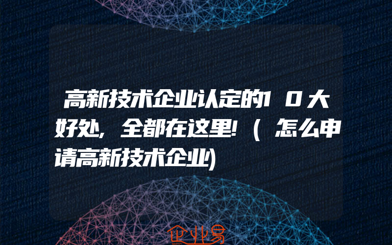 高新技术企业认定的10大好处,全都在这里!(怎么申请高新技术企业)