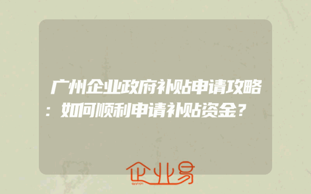 广州企业政府补贴申请攻略：如何顺利申请补贴资金？