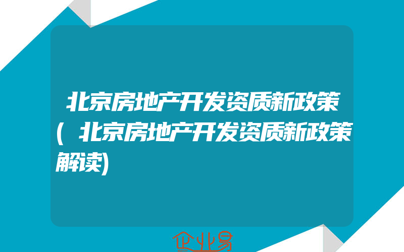 北京房地产开发资质新政策(北京房地产开发资质新政策解读)