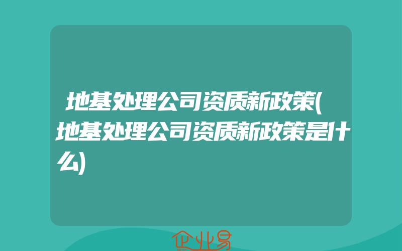 地基处理公司资质新政策(地基处理公司资质新政策是什么)