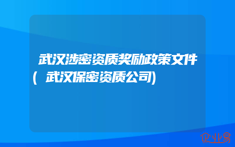 武汉涉密资质奖励政策文件(武汉保密资质公司)