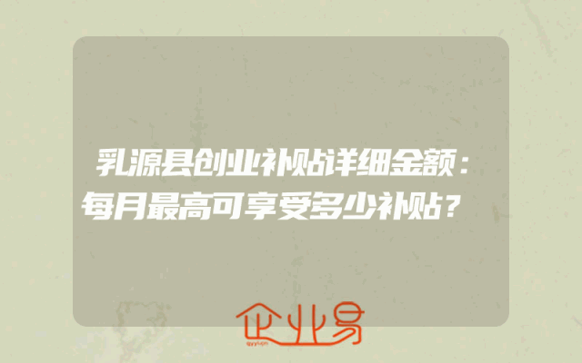 乳源县创业补贴详细金额：每月最高可享受多少补贴？