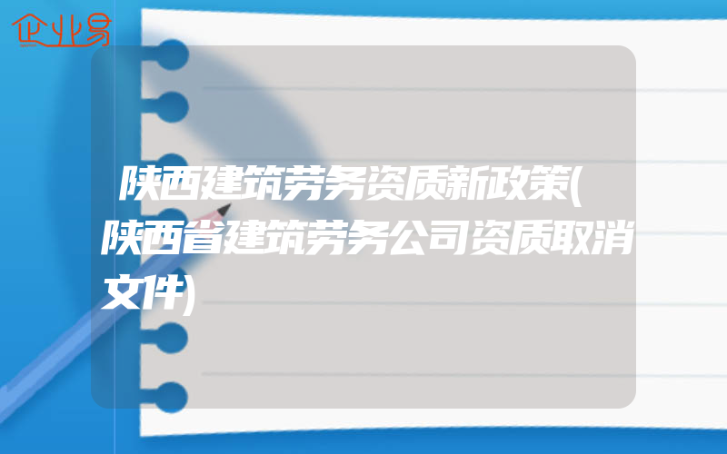 陕西建筑劳务资质新政策(陕西省建筑劳务公司资质取消文件)