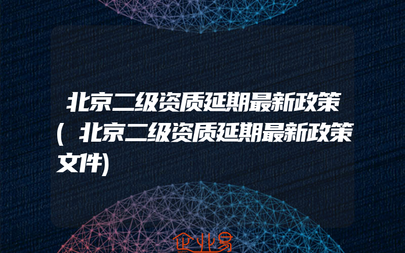 北京二级资质延期最新政策(北京二级资质延期最新政策文件)