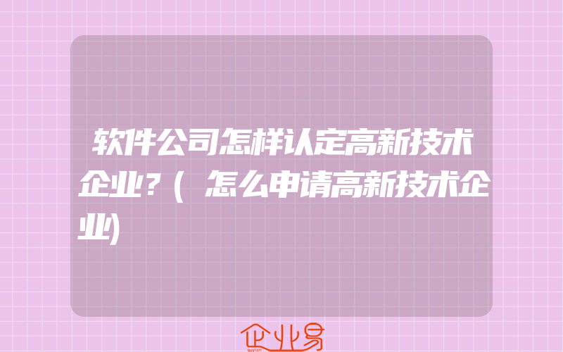 软件公司怎样认定高新技术企业？(怎么申请高新技术企业)