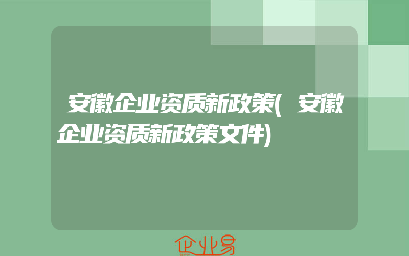 安徽企业资质新政策(安徽企业资质新政策文件)