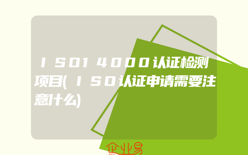 ISO14000认证检测项目(ISO认证申请需要注意什么)