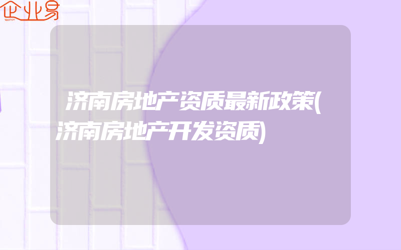 济南房地产资质最新政策(济南房地产开发资质)