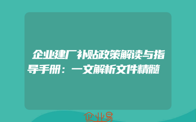 企业建厂补贴政策解读与指导手册：一文解析文件精髓