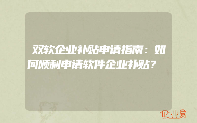 双软企业补贴申请指南：如何顺利申请软件企业补贴？