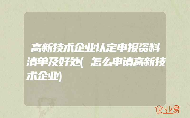 高新技术企业认定申报资料清单及好处(怎么申请高新技术企业)