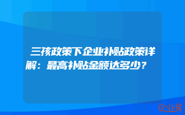 三孩政策下企业补贴政策详解：最高补贴金额达多少？