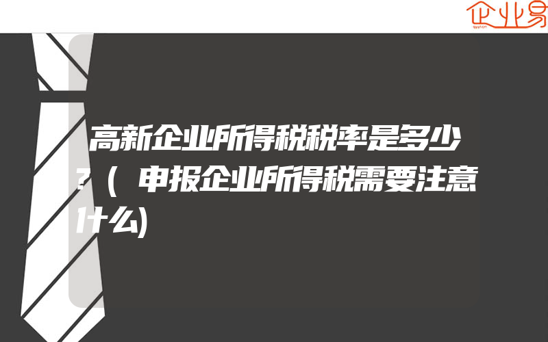 高新企业所得税税率是多少?(申报企业所得税需要注意什么)