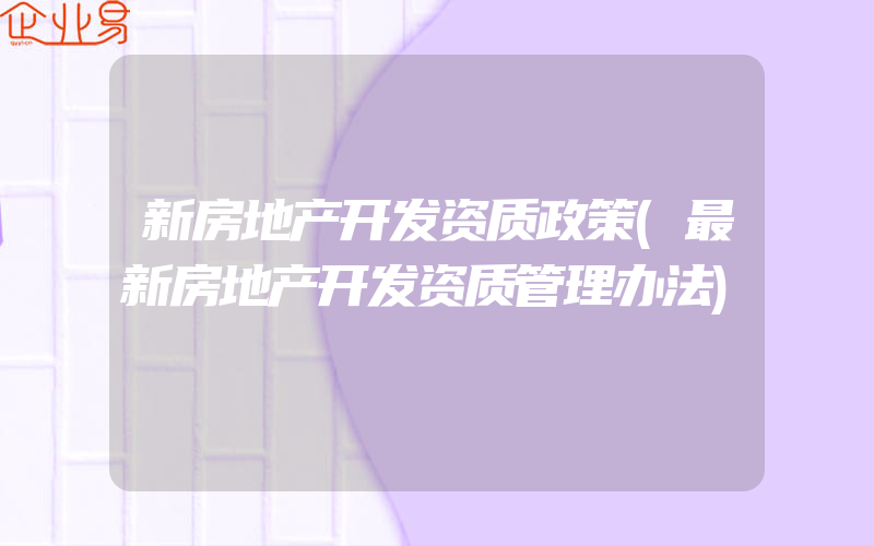 新房地产开发资质政策(最新房地产开发资质管理办法)