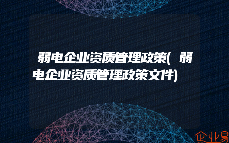 弱电企业资质管理政策(弱电企业资质管理政策文件)