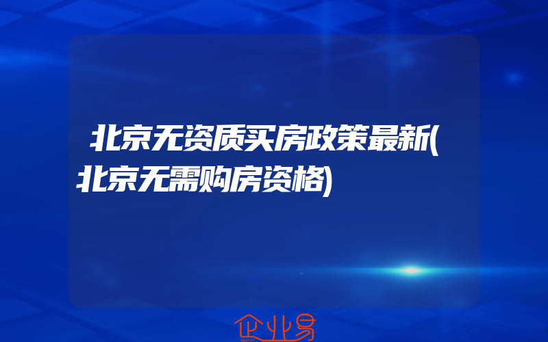 北京无资质买房政策最新(北京无需购房资格)