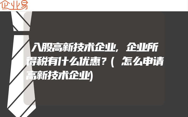 入股高新技术企业,企业所得税有什么优惠？(怎么申请高新技术企业)