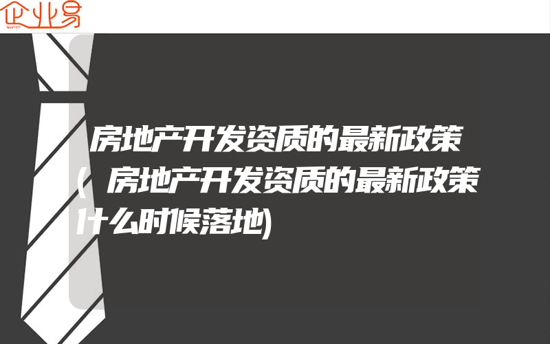 房地产开发资质的最新政策(房地产开发资质的最新政策什么时候落地)