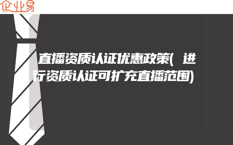 直播资质认证优惠政策(进行资质认证可扩充直播范围)