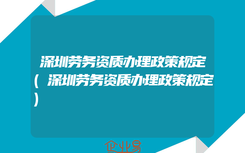 深圳劳务资质办理政策规定(深圳劳务资质办理政策规定)