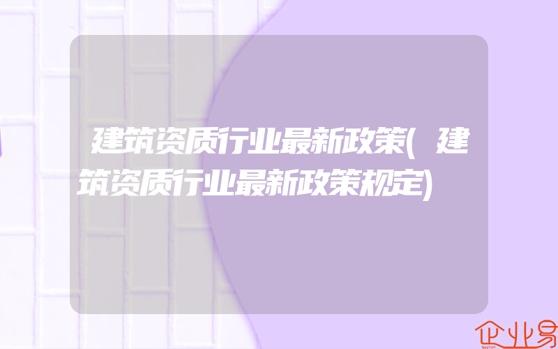 建筑资质行业最新政策(建筑资质行业最新政策规定)