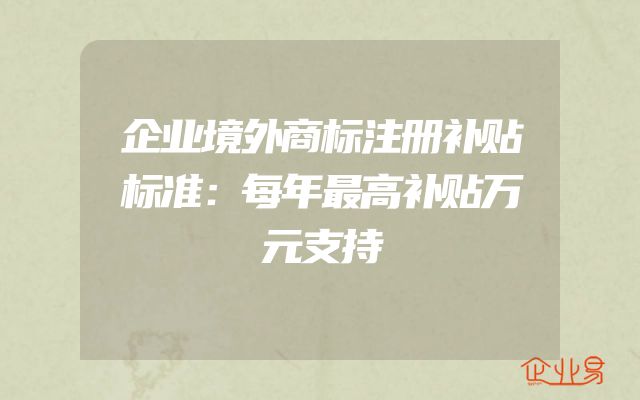 企业境外商标注册补贴标准：每年最高补贴万元支持