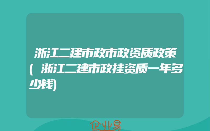 浙江二建市政市政资质政策(浙江二建市政挂资质一年多少钱)