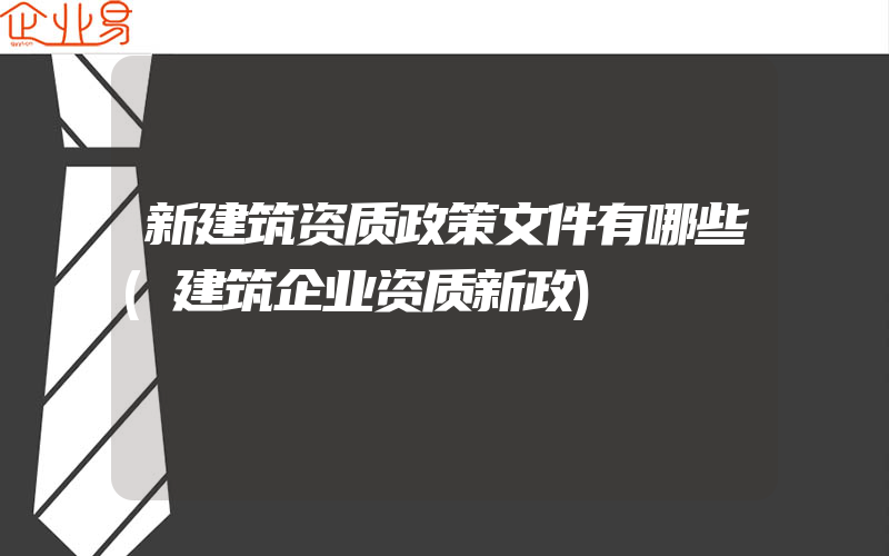 新建筑资质政策文件有哪些(建筑企业资质新政)