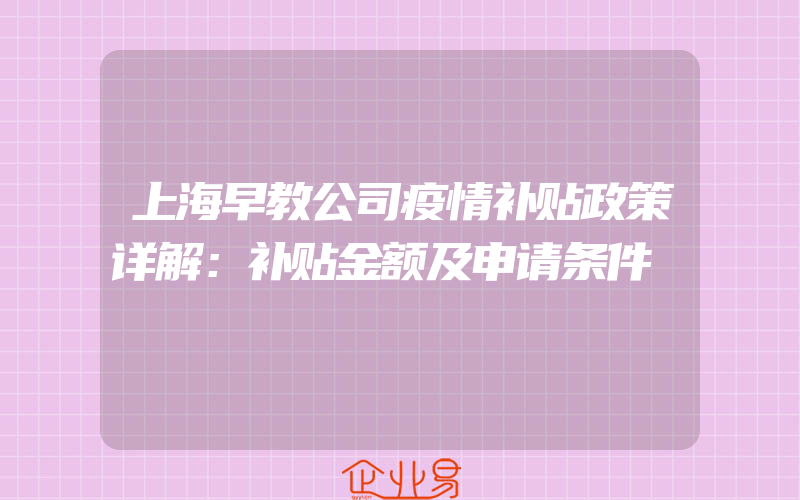 上海早教公司疫情补贴政策详解：补贴金额及申请条件