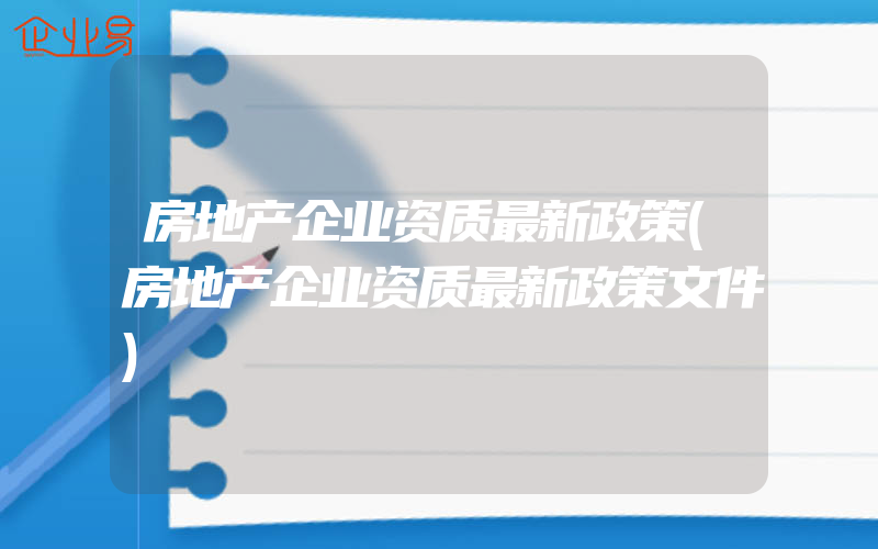 房地产企业资质最新政策(房地产企业资质最新政策文件)