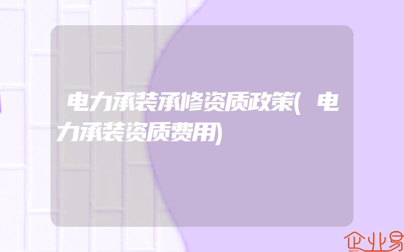 电力承装承修资质政策(电力承装资质费用)