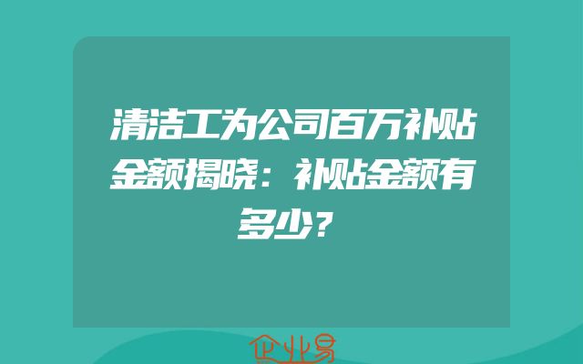 清洁工为公司百万补贴金额揭晓：补贴金额有多少？