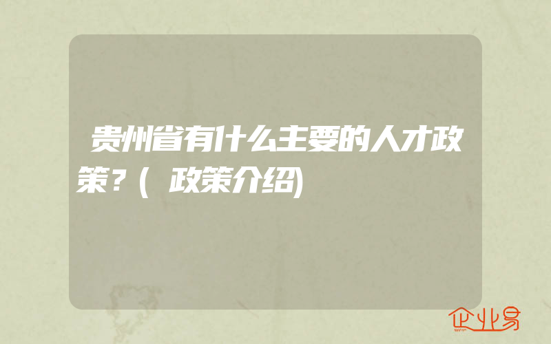 贵州省有什么主要的人才政策？(政策介绍)