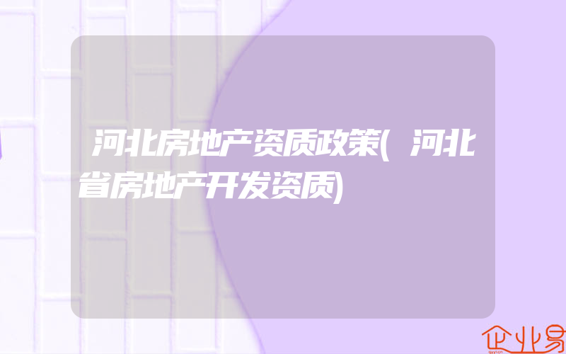 河北房地产资质政策(河北省房地产开发资质)