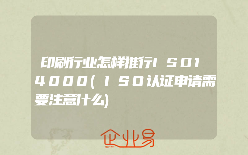 印刷行业怎样推行ISO14000(ISO认证申请需要注意什么)