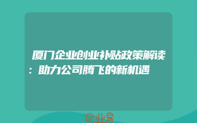 厦门企业创业补贴政策解读：助力公司腾飞的新机遇
