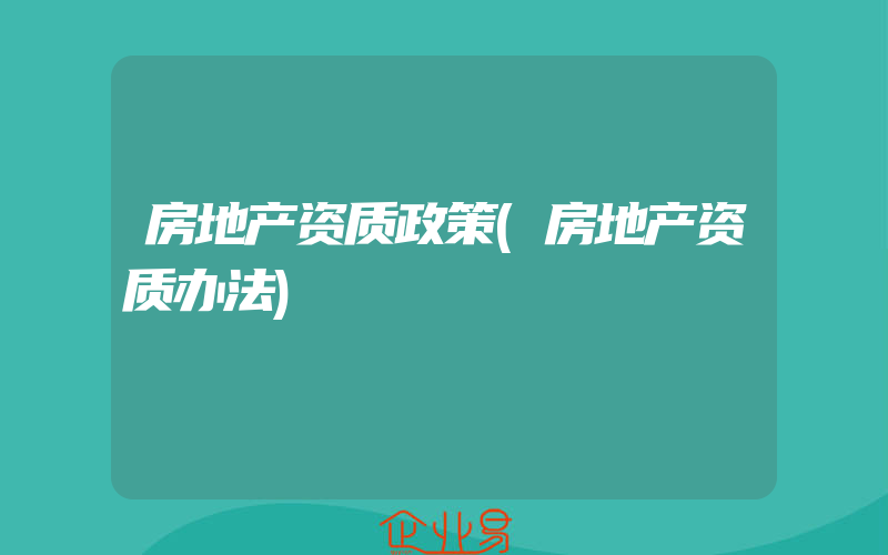 房地产资质政策(房地产资质办法)