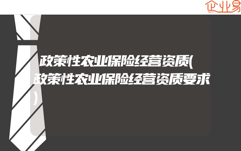 政策性农业保险经营资质(政策性农业保险经营资质要求)