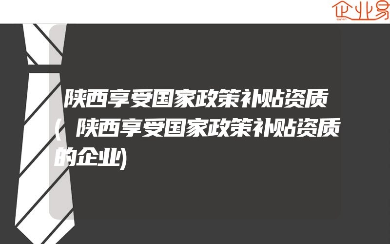 陕西享受国家政策补贴资质(陕西享受国家政策补贴资质的企业)