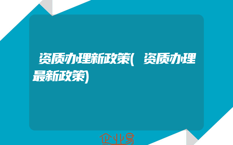 资质办理新政策(资质办理最新政策)