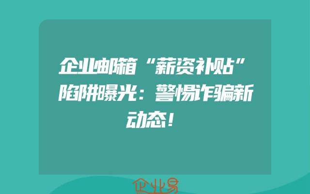 企业邮箱“薪资补贴”陷阱曝光：警惕诈骗新动态！