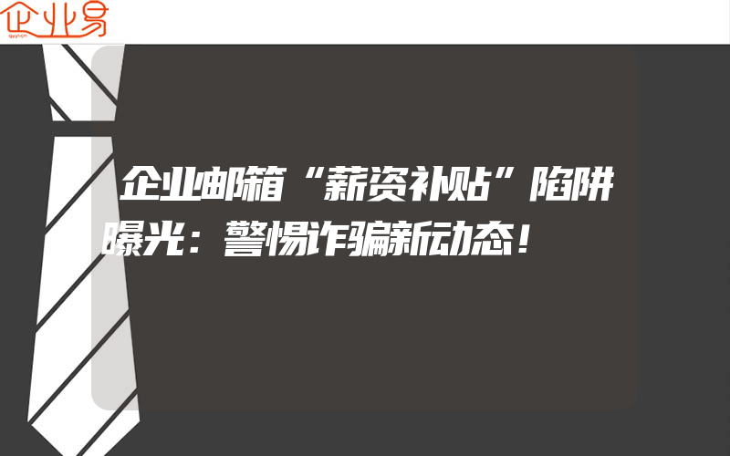 企业邮箱“薪资补贴”陷阱曝光：警惕诈骗新动态！