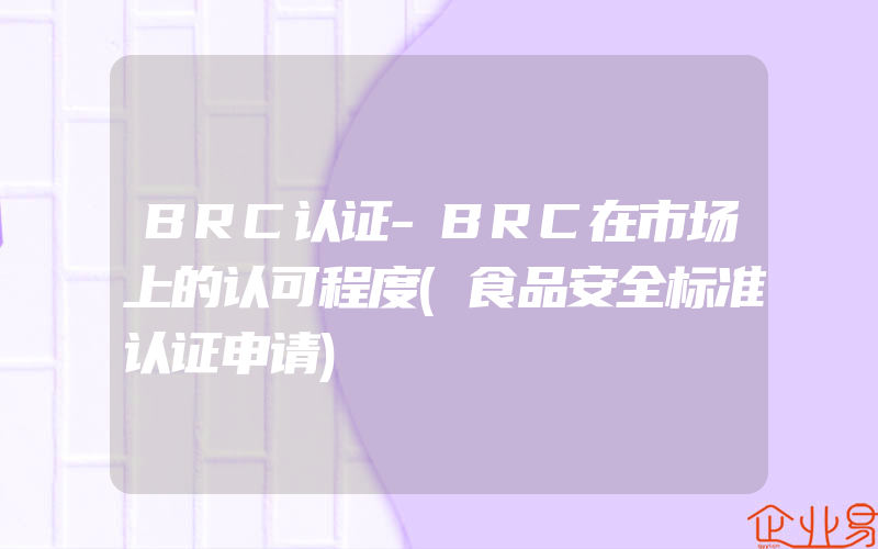 BRC认证-BRC在市场上的认可程度(食品安全标准认证申请)