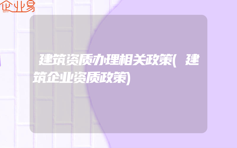 建筑资质办理相关政策(建筑企业资质政策)