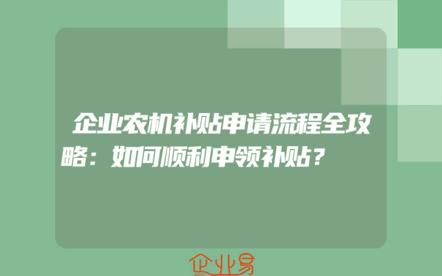 企业农机补贴申请流程全攻略：如何顺利申领补贴？