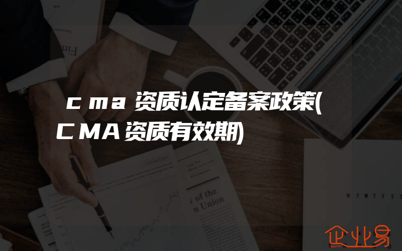 cma资质认定备案政策(CMA资质有效期)